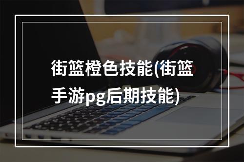 街篮橙色技能(街篮手游pg后期技能)