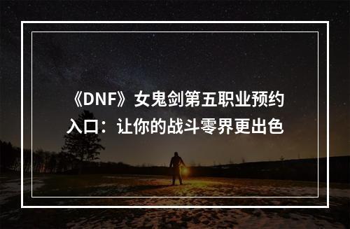 《DNF》女鬼剑第五职业预约入口：让你的战斗零界更出色