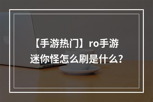 【手游热门】ro手游迷你怪怎么刷是什么？