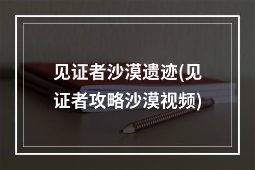 见证者沙漠遗迹(见证者攻略沙漠视频)