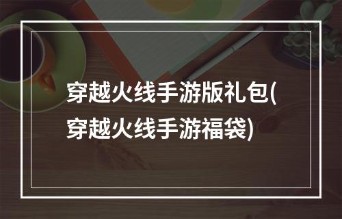 穿越火线手游版礼包(穿越火线手游福袋)