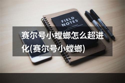 赛尔号小螳螂怎么超进化(赛尔号小螳螂)