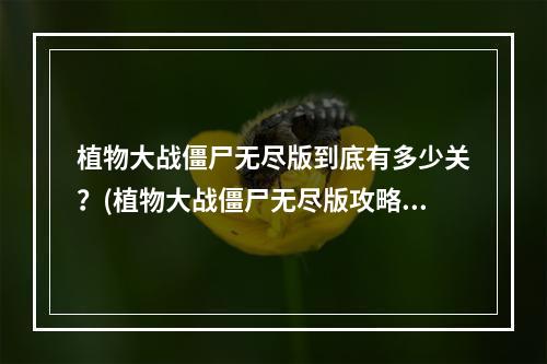 植物大战僵尸无尽版到底有多少关？(植物大战僵尸无尽版攻略)