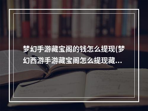 梦幻手游藏宝阁的钱怎么提现(梦幻西游手游藏宝阁怎么提现藏宝阁提现详情)