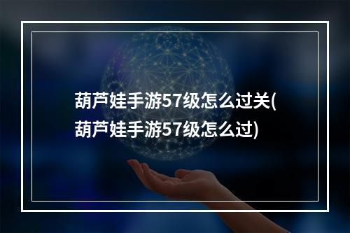 葫芦娃手游57级怎么过关(葫芦娃手游57级怎么过)