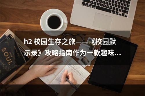 h2 校园生存之旅——《校园默示录》攻略指南作为一款趣味生存游戏，《校园默示录》深受玩家喜爱。但是，由于游戏的难度比较高，许多玩家在闯关过程中遇到了不少麻烦。本