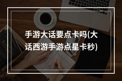 手游大话要点卡吗(大话西游手游点星卡秒)