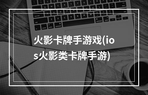 火影卡牌手游戏(ios火影类卡牌手游)