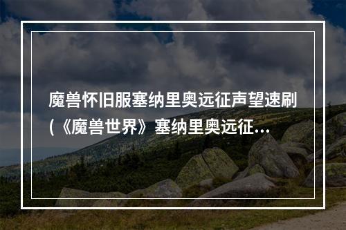 魔兽怀旧服塞纳里奥远征声望速刷(《魔兽世界》塞纳里奥远征队声望怎么刷 塞纳里奥远征)