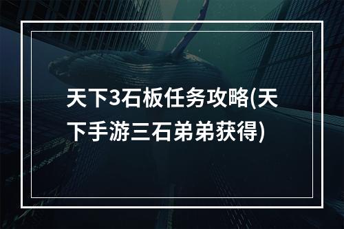 天下3石板任务攻略(天下手游三石弟弟获得)