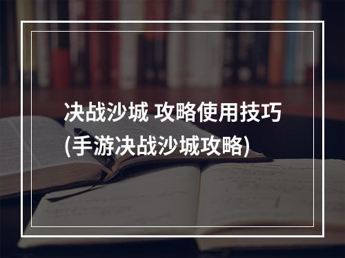 决战沙城 攻略使用技巧(手游决战沙城攻略)