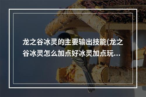 龙之谷冰灵的主要输出技能(龙之谷冰灵怎么加点好冰灵加点玩法攻略  冰灵PVE加点)