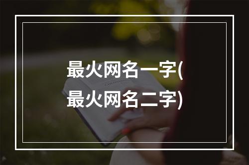 最火网名一字(最火网名二字)