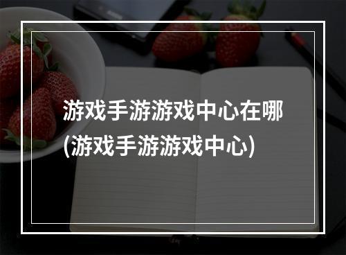 游戏手游游戏中心在哪(游戏手游游戏中心)