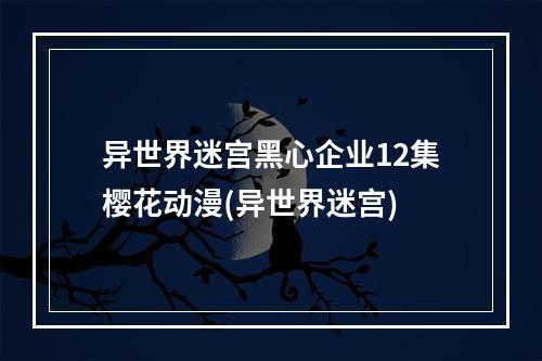 异世界迷宫黑心企业12集樱花动漫(异世界迷宫)