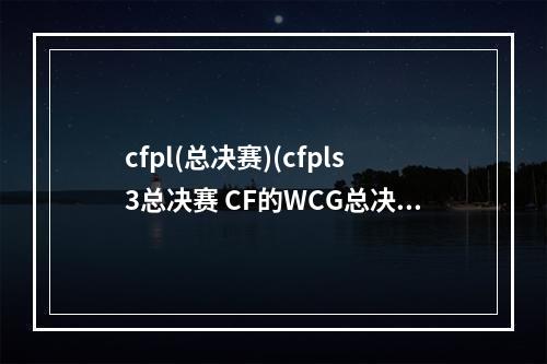 cfpl(总决赛)(cfpls3总决赛 CF的WCG总决赛中国是哪几个战队)