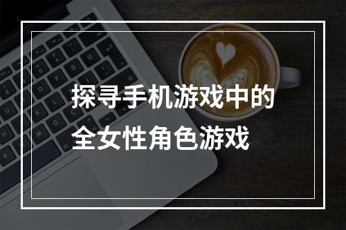 探寻手机游戏中的全女性角色游戏