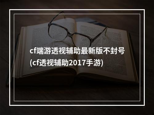 cf端游透视辅助最新版不封号(cf透视辅助2017手游)