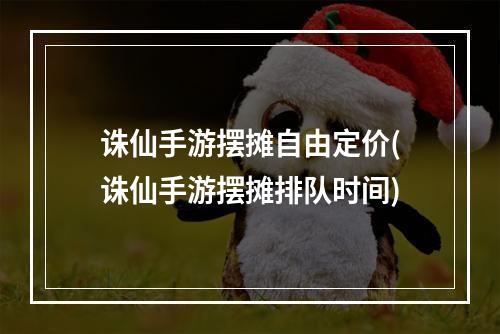 诛仙手游摆摊自由定价(诛仙手游摆摊排队时间)