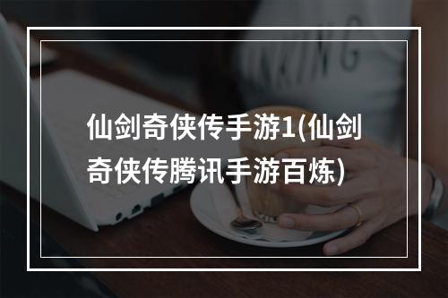 仙剑奇侠传手游1(仙剑奇侠传腾讯手游百炼)