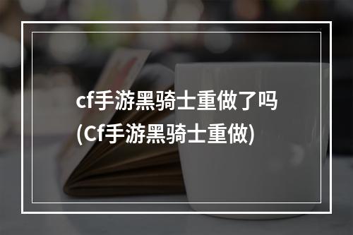 cf手游黑骑士重做了吗(Cf手游黑骑士重做)