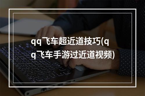 qq飞车超近道技巧(qq飞车手游过近道视频)