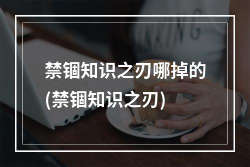 禁锢知识之刃哪掉的(禁锢知识之刃)