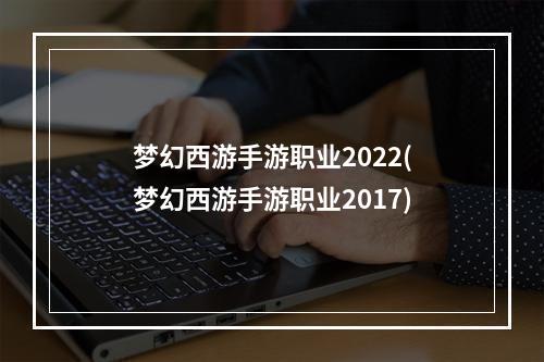 梦幻西游手游职业2022(梦幻西游手游职业2017)