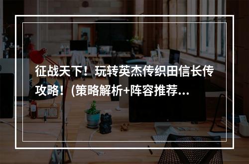 征战天下！玩转英杰传织田信长传攻略！(策略解析+阵容推荐)(丰臣秀吉，东瀛幕府，你的对手已经准备好了！(战术剖析+成长指南))