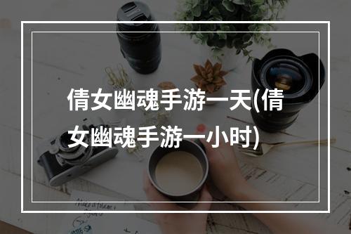 倩女幽魂手游一天(倩女幽魂手游一小时)