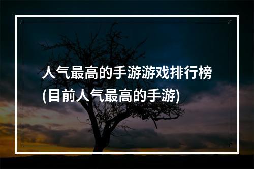 人气最高的手游游戏排行榜(目前人气最高的手游)