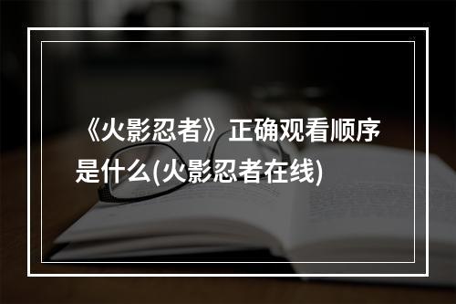 《火影忍者》正确观看顺序是什么(火影忍者在线)