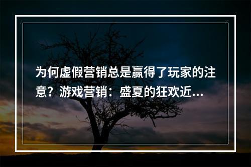 为何虚假营销总是赢得了玩家的注意？游戏营销：盛夏的狂欢近些年，游戏营销越来越热闹，各种游戏活动层出不穷，而涉嫌虚假营销的新闻则屡见不鲜。那这些虚假营销到底背后蕴