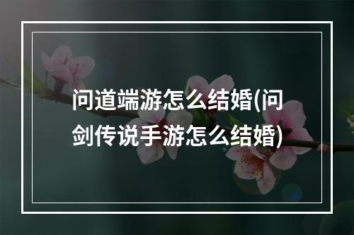 问道端游怎么结婚(问剑传说手游怎么结婚)