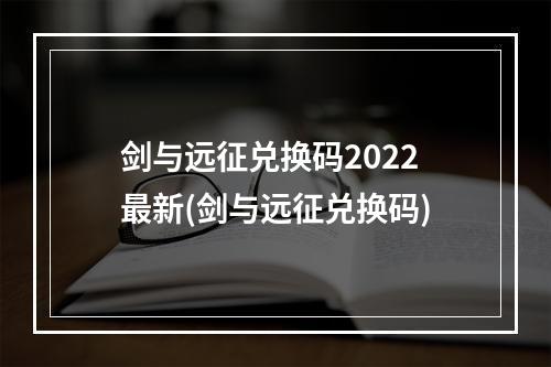 剑与远征兑换码2022最新(剑与远征兑换码)