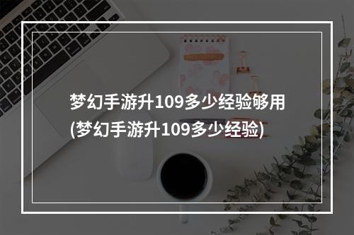 梦幻手游升109多少经验够用(梦幻手游升109多少经验)