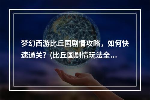 梦幻西游比丘国剧情攻略，如何快速通关？(比丘国剧情玩法全解析，助您玩转梦幻西游！)