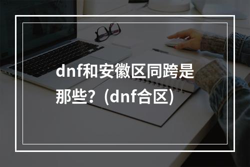 dnf和安徽区同跨是那些？(dnf合区)