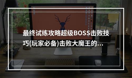 最终试练攻略超级BOSS击败技巧(玩家必备)击败大魔王的秘诀