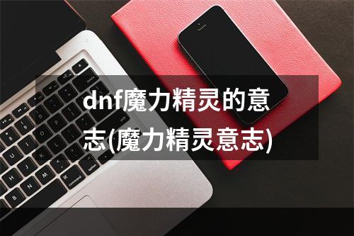 dnf魔力精灵的意志(魔力精灵意志)