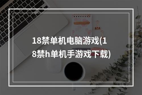 18禁单机电脑游戏(18禁h单机手游戏下载)