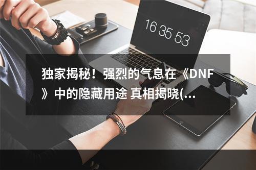 独家揭秘！强烈的气息在《DNF》中的隐藏用途 真相揭晓(如此神秘的《DNF》强烈的气息，居然能让你获得这些意想不到的好处？)