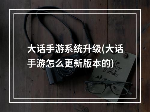 大话手游系统升级(大话手游怎么更新版本的)