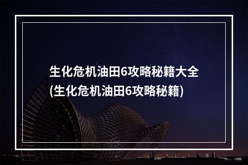 生化危机油田6攻略秘籍大全(生化危机油田6攻略秘籍)