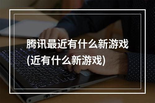 腾讯最近有什么新游戏(近有什么新游戏)