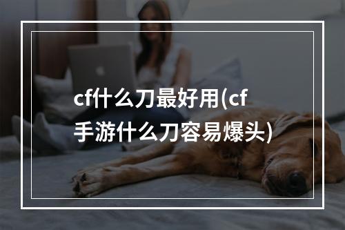 cf什么刀最好用(cf手游什么刀容易爆头)