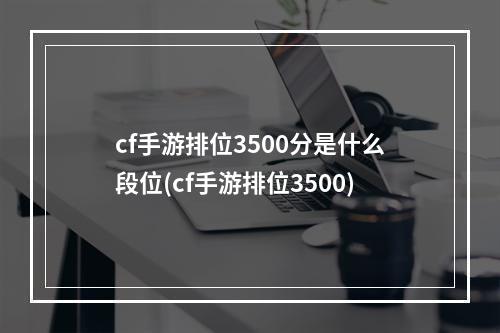 cf手游排位3500分是什么段位(cf手游排位3500)