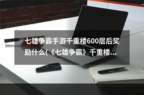 七雄争霸手游千重楼600层后奖励什么(《七雄争霸》千重楼战力表，七雄争霸倒前重楼战力,倒千)