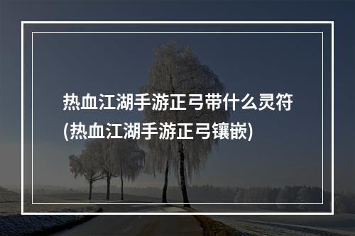 热血江湖手游正弓带什么灵符(热血江湖手游正弓镶嵌)