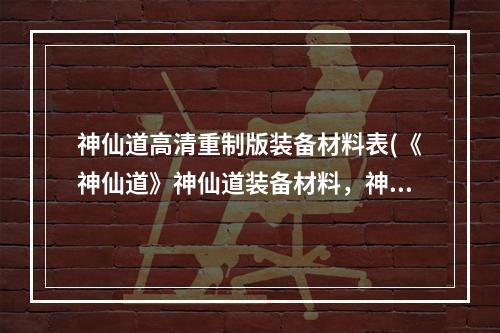 神仙道高清重制版装备材料表(《神仙道》神仙道装备材料，神仙道最新装备材料,装备)